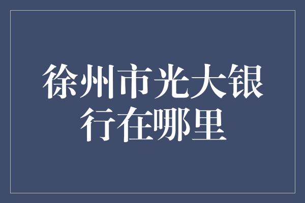 徐州市光大银行分布情况及网点地址